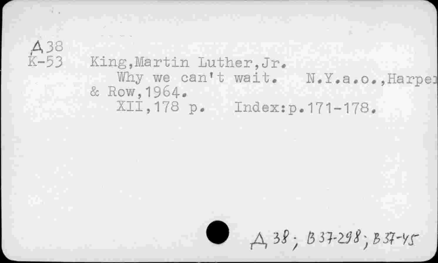 ﻿.438
K-53	King,Maгtin Luther,Jr.
Why we can’t wait.	N.Y.a.o.,Harpej
& Row,1964.
XII,178 p. Indexzp.171-178.
А ЪГ HMt'Wr